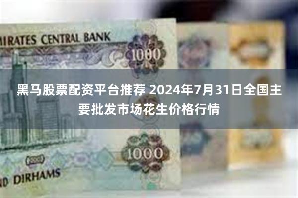 黑马股票配资平台推荐 2024年7月31日全国主要批发市场花生价格行情