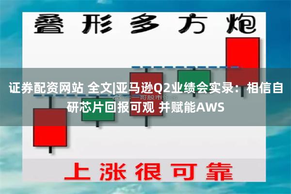 证券配资网站 全文|亚马逊Q2业绩会实录：相信自研芯片回报可观 并赋能AWS