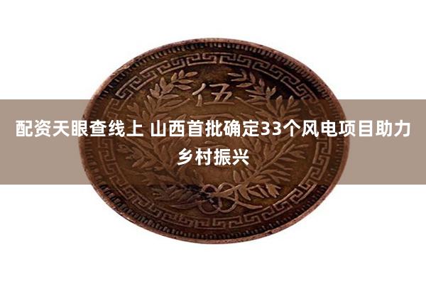 配资天眼查线上 山西首批确定33个风电项目助力乡村振兴