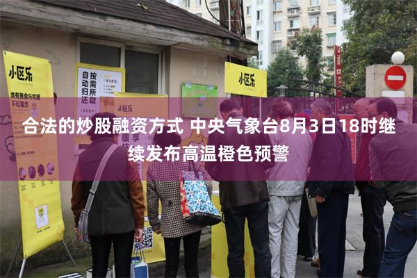 合法的炒股融资方式 中央气象台8月3日18时继续发布高温橙色预警