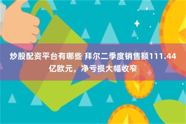 炒股配资平台有哪些 拜尔二季度销售额111.44亿欧元，净亏损大幅收窄