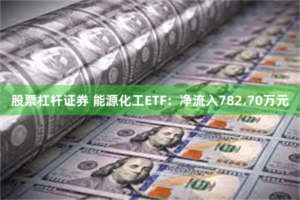 股票杠杆证券 能源化工ETF：净流入782.70万元