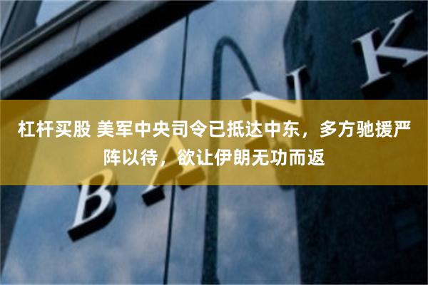 杠杆买股 美军中央司令已抵达中东，多方驰援严阵以待，欲让伊朗无功而返