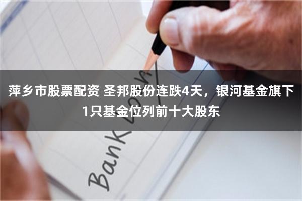 萍乡市股票配资 圣邦股份连跌4天，银河基金旗下1只基金位列前十大股东