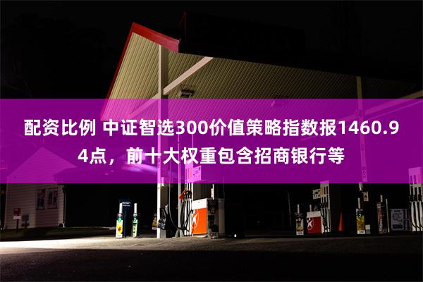 配资比例 中证智选300价值策略指数报1460.94点，前十大权重包含招商银行等