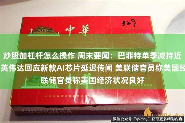 炒股加杠杆怎么操作 周末要闻：巴菲特单季减持近半苹果持仓 英伟达回应新款AI芯片延迟传闻 美联储官员称美国经济状况良好