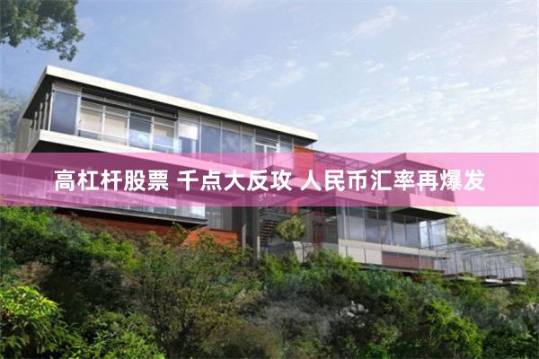 高杠杆股票 千点大反攻 人民币汇率再爆发