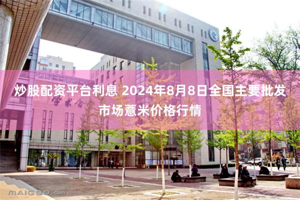 炒股配资平台利息 2024年8月8日全国主要批发市场薏米价格行情