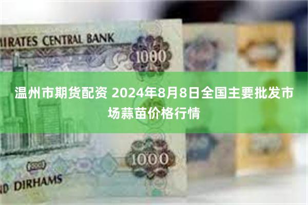 温州市期货配资 2024年8月8日全国主要批发市场蒜苗价格行情