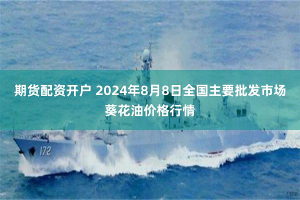 期货配资开户 2024年8月8日全国主要批发市场葵花油价格行情