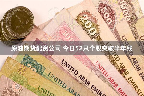 原油期货配资公司 今日52只个股突破半年线