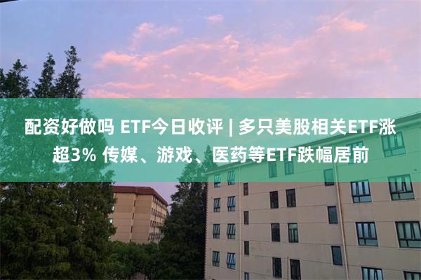 配资好做吗 ETF今日收评 | 多只美股相关ETF涨超3% 传媒、游戏、医药等ETF跌幅居前