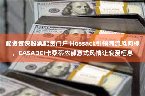 配资资深股票配资门户 Hossack引领潮流风向标，CASADEI卡桑蒂浓郁意式风情让浪漫栖息