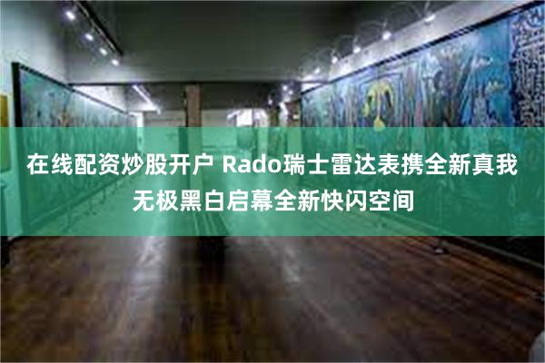 在线配资炒股开户 Rado瑞士雷达表携全新真我无极黑白启幕全新快闪空间