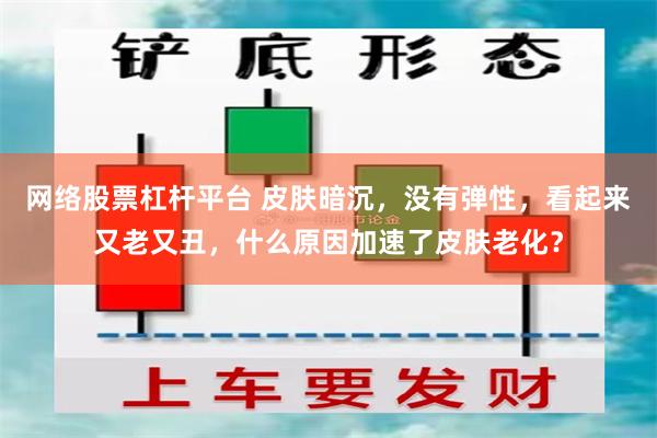 网络股票杠杆平台 皮肤暗沉，没有弹性，看起来又老又丑，什么原因加速了皮肤老化？