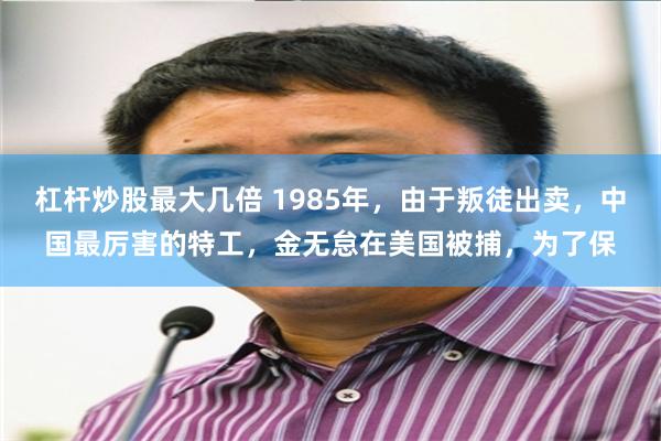 杠杆炒股最大几倍 1985年，由于叛徒出卖，中国最厉害的特工，金无怠在美国被捕，为了保