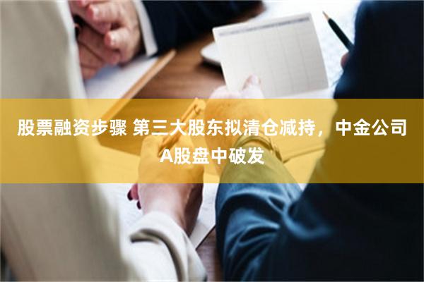 股票融资步骤 第三大股东拟清仓减持，中金公司A股盘中破发