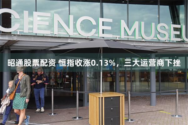 昭通股票配资 恒指收涨0.13%，三大运营商下挫