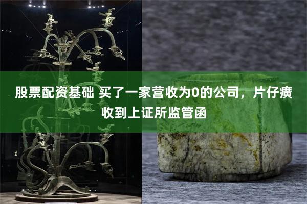 股票配资基础 买了一家营收为0的公司，片仔癀收到上证所监管函