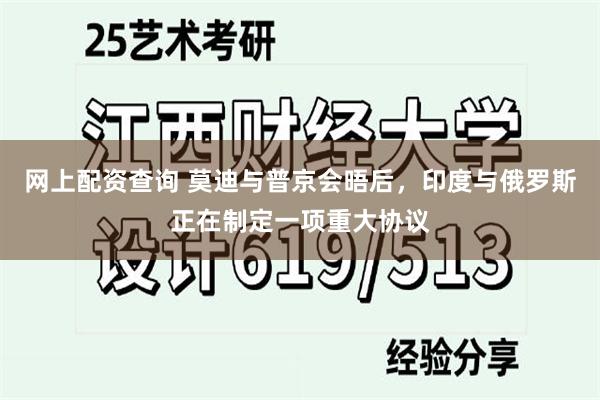 网上配资查询 莫迪与普京会晤后，印度与俄罗斯正在制定一项重大协议