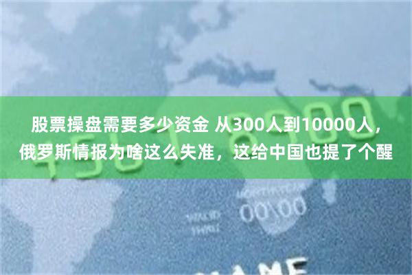 股票操盘需要多少资金 从300人到10000人，俄罗斯情报为啥这么失准，这给中国也提了个醒