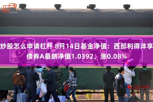 炒股怎么申请杠杆 8月14日基金净值：西部利得沣享债券A最新净值1.0392，涨0.08%