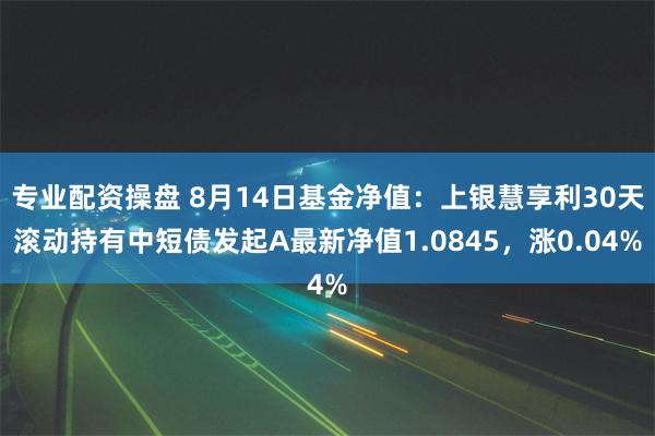 专业配资操盘 8月14日基金净值：上银慧享利30天滚动持有中短债发起A最新净值1.0845，涨0.04%