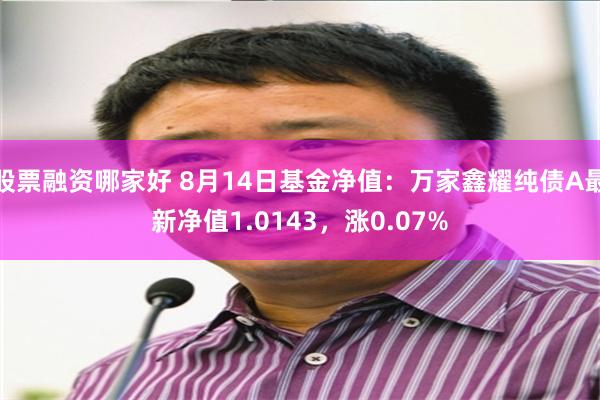 股票融资哪家好 8月14日基金净值：万家鑫耀纯债A最新净值1.0143，涨0.07%