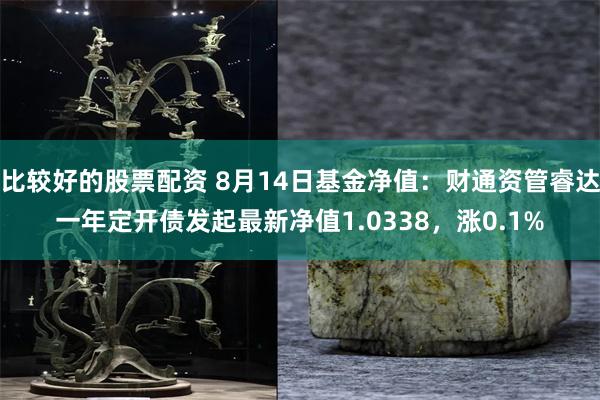 比较好的股票配资 8月14日基金净值：财通资管睿达一年定开债发起最新净值1.0338，涨0.1%