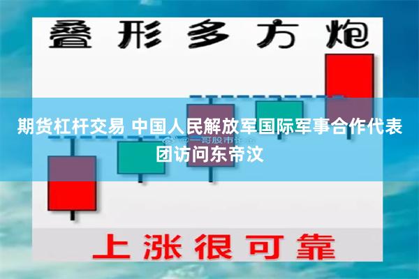 期货杠杆交易 中国人民解放军国际军事合作代表团访问东帝汶