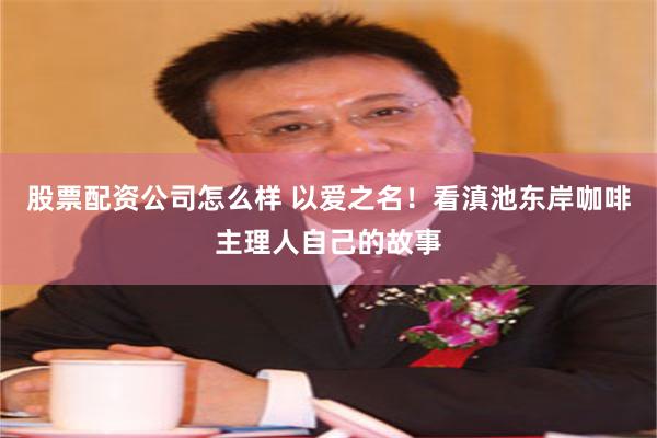 股票配资公司怎么样 以爱之名！看滇池东岸咖啡主理人自己的故事