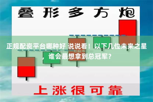 正规配资平台哪种好 说说看！以下几位未来之星，谁会最想拿到总冠军？