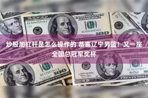 炒股加杠杆是怎么操作的 恭喜辽宁男篮！又一座全国总冠军奖杯