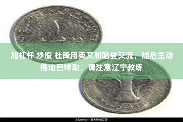 加杠杆 炒股 杜锋用英文和哈登交流，随后主动搭讪巴特勒，请注意辽宁教练