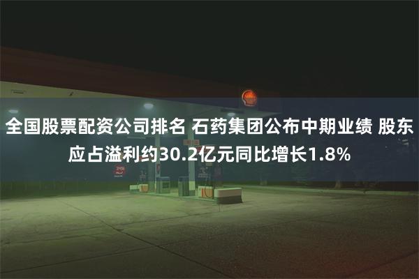 全国股票配资公司排名 石药集团公布中期业绩 股东应占溢利约30.2亿元同比增长1.8%