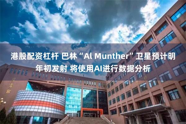 港股配资杠杆 巴林“Al Munther”卫星预计明年初发射 将使用AI进行数据分析