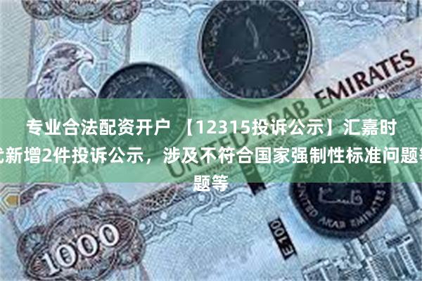 专业合法配资开户 【12315投诉公示】汇嘉时代新增2件投诉公示，涉及不符合国家强制性标准问题等