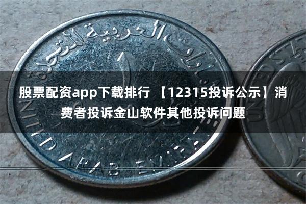 股票配资app下载排行 【12315投诉公示】消费者投诉金山软件其他投诉问题