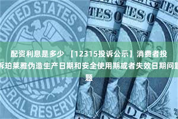 配资利息是多少 【12315投诉公示】消费者投诉珀莱雅伪造生产日期和安全使用期或者失效日期问题