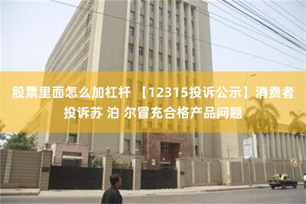 股票里面怎么加杠杆 【12315投诉公示】消费者投诉苏 泊 尔冒充合格产品问题