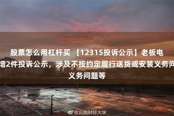 股票怎么用杠杆买 【12315投诉公示】老板电器新增2件投诉公示，涉及不按约定履行送货或安装义务问题等