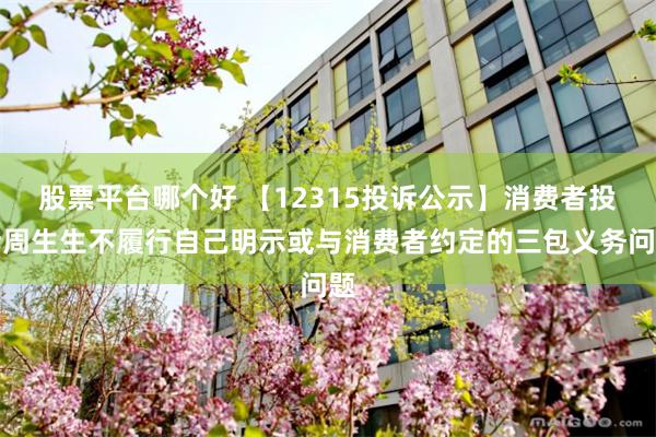 股票平台哪个好 【12315投诉公示】消费者投诉周生生不履行自己明示或与消费者约定的三包义务问题