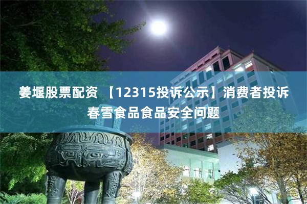 姜堰股票配资 【12315投诉公示】消费者投诉春雪食品食品安全问题