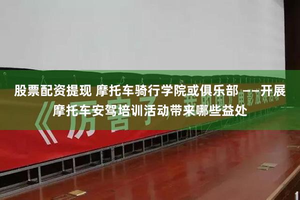 股票配资提现 摩托车骑行学院或俱乐部 ——开展摩托车安驾培训活动带来哪些益处