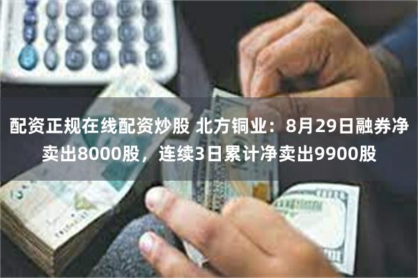 配资正规在线配资炒股 北方铜业：8月29日融券净卖出8000股，连续3日累计净卖出9900股