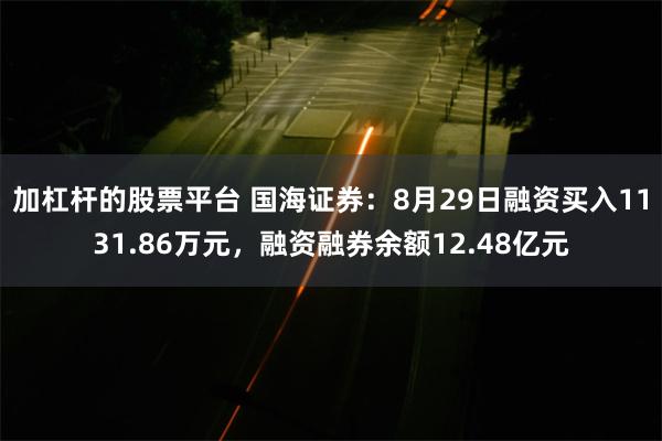 加杠杆的股票平台 国海证券：8月29日融资买入1131.86万元，融资融券余额12.48亿元