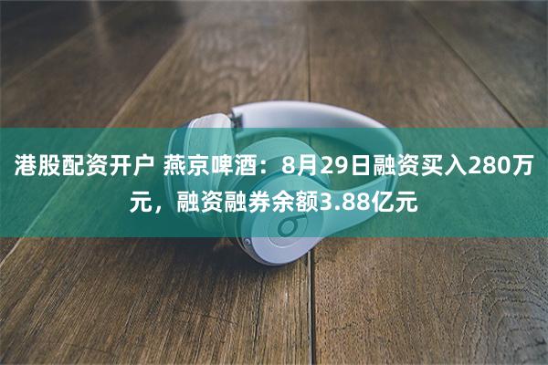 港股配资开户 燕京啤酒：8月29日融资买入280万元，融资融券余额3.88亿元