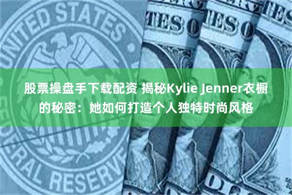 股票操盘手下载配资 揭秘Kylie Jenner衣橱的秘密：她如何打造个人独特时尚风格