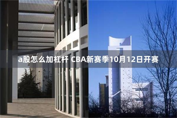 a股怎么加杠杆 CBA新赛季10月12日开赛