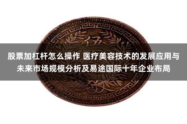 股票加杠杆怎么操作 医疗美容技术的发展应用与未来市场规模分析及易途国际十年企业布局